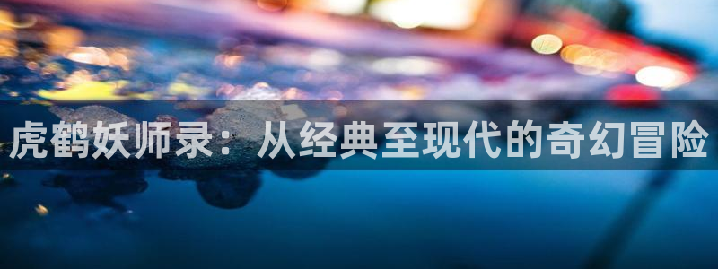 在喵趣漫画：虎鹤妖师录：从经典至现代的奇幻冒险